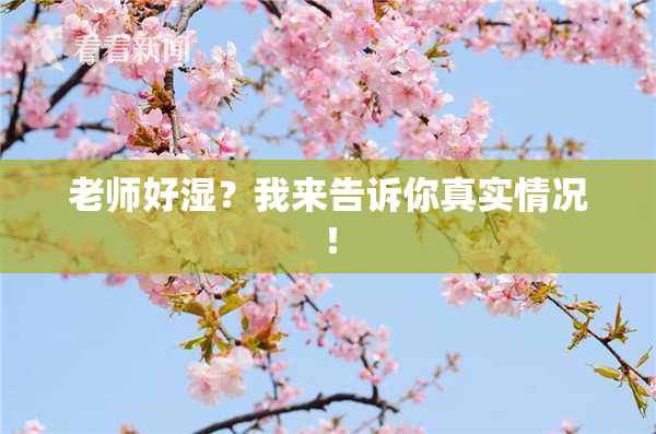 老师好湿？我来告诉你真实情况！