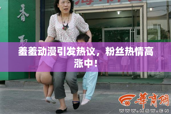 羞羞动漫引发热议，粉丝热情高涨中！