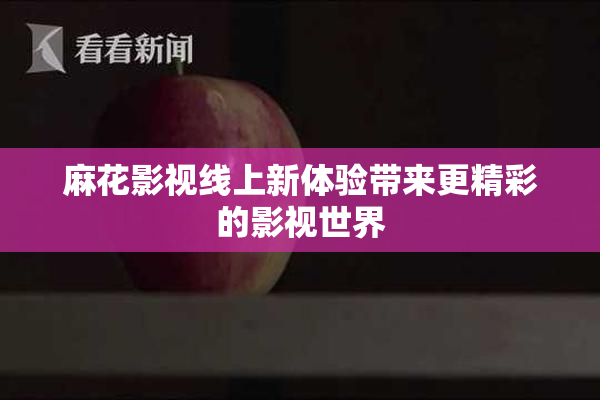 麻花影视线上新体验带来更精彩的影视世界