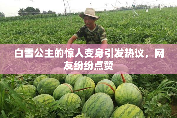 白雪公主的惊人变身引发热议，网友纷纷点赞