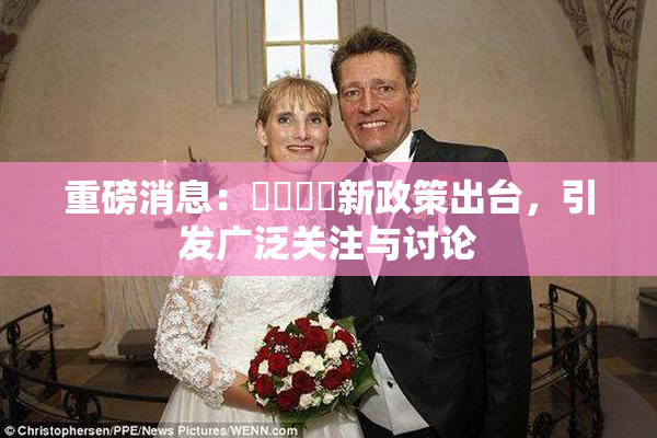 重磅消息：馃悢馃悢新政策出台，引发广泛关注与讨论