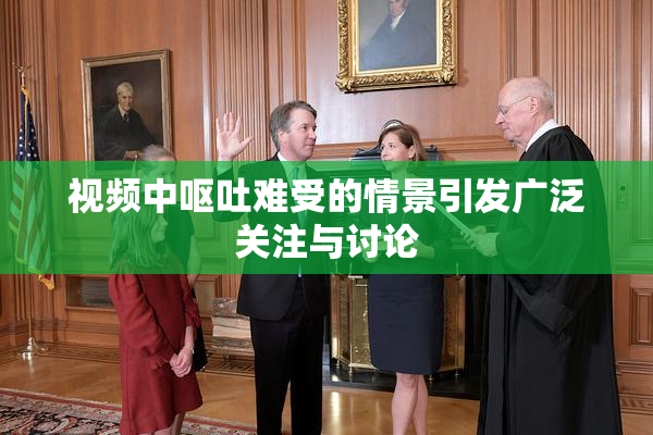 视频中呕吐难受的情景引发广泛关注与讨论