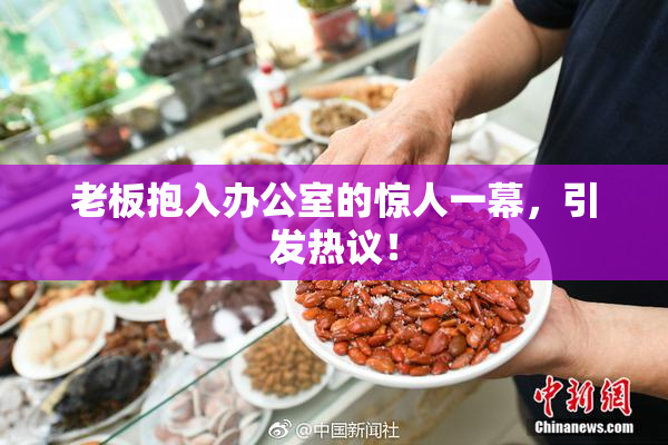 老板抱入办公室的惊人一幕，引发热议！