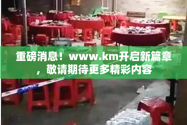 重磅消息！www.km开启新篇章，敬请期待更多精彩内容