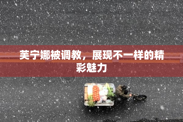 芙宁娜被调教，展现不一样的精彩魅力