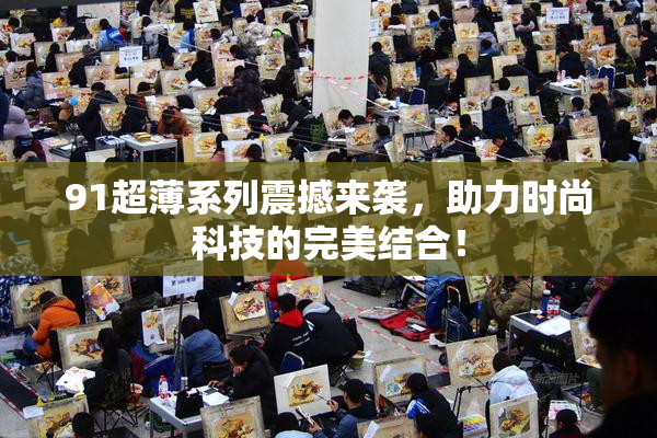 91超薄系列震撼来袭，助力时尚科技的完美结合！