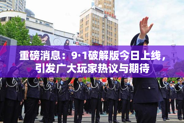 重磅消息：9·1破解版今日上线，引发广大玩家热议与期待