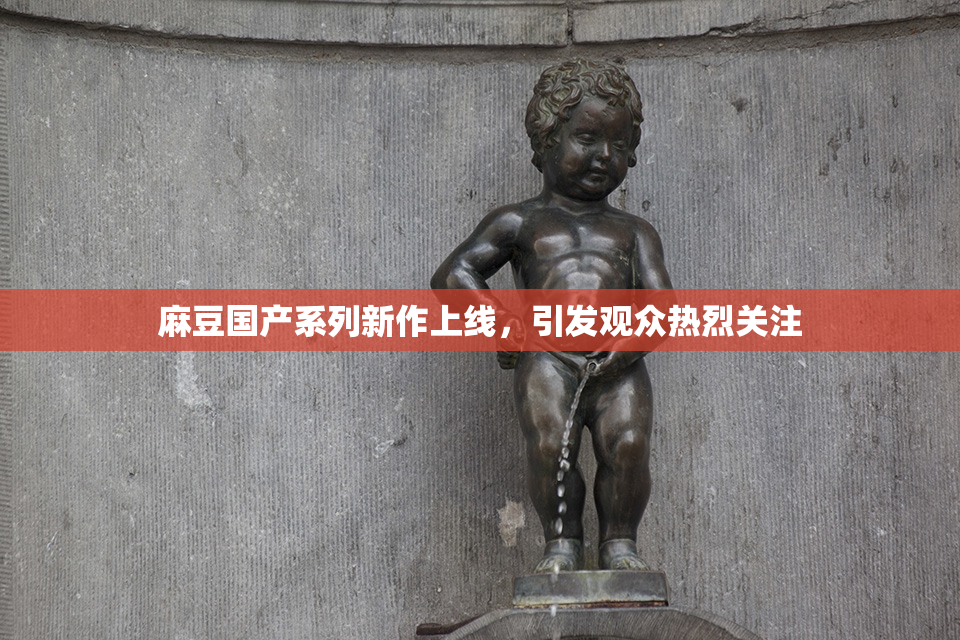 麻豆国产系列新作上线，引发观众热烈关注