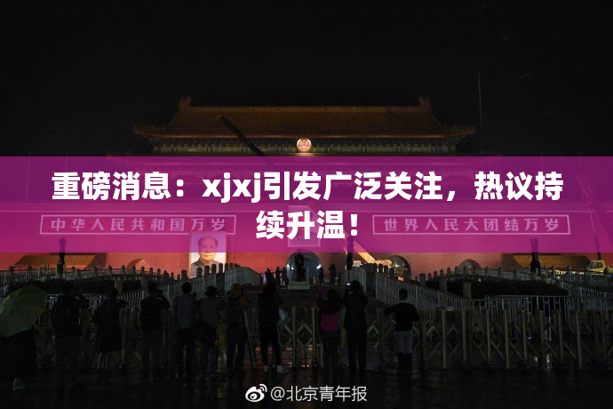 重磅消息：xjxj引发广泛关注，热议持续升温！