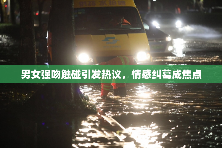 男女强吻触碰引发热议，情感纠葛成焦点