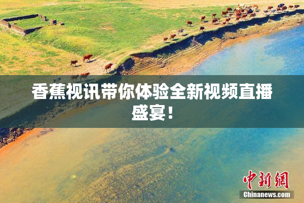 香蕉视讯带你体验全新视频直播盛宴！