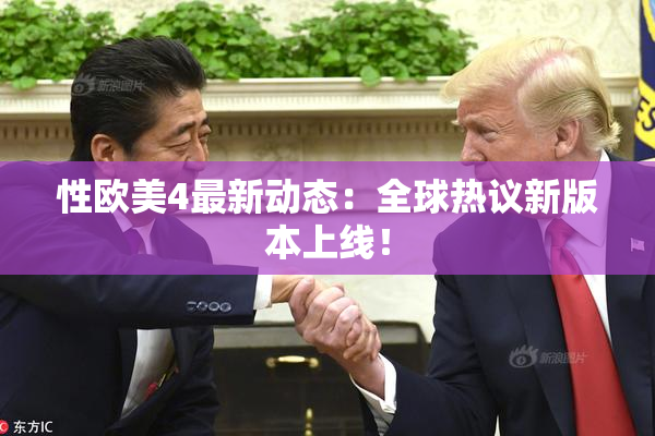 性欧美4最新动态：全球热议新版本上线！