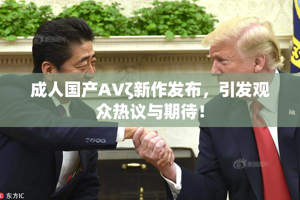 成人国产AVζ新作发布，引发观众热议与期待！