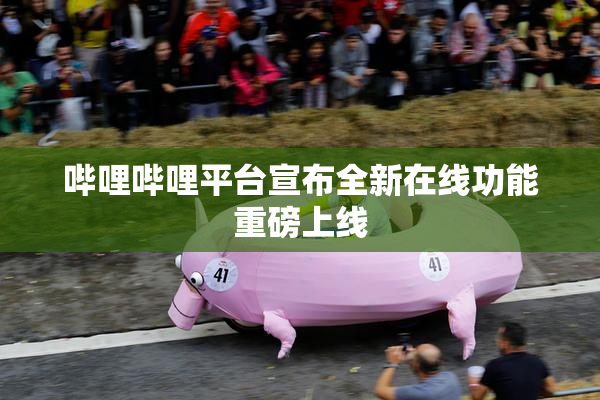 哔哩哔哩平台宣布全新在线功能重磅上线
