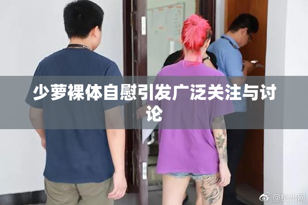 少萝裸体自慰引发广泛关注与讨论