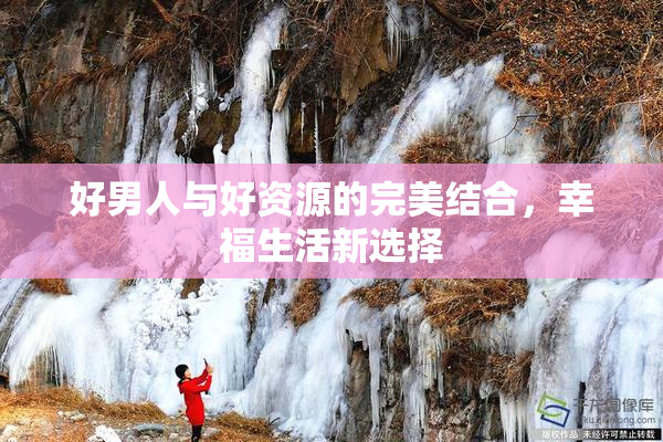 好男人与好资源的完美结合，幸福生活新选择
