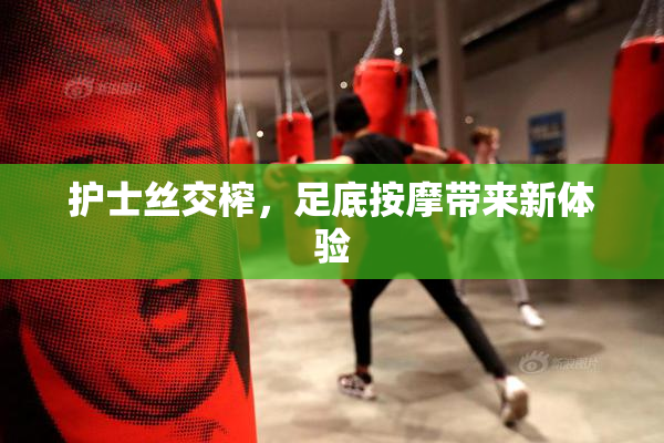 护士丝交榨，足底按摩带来新体验