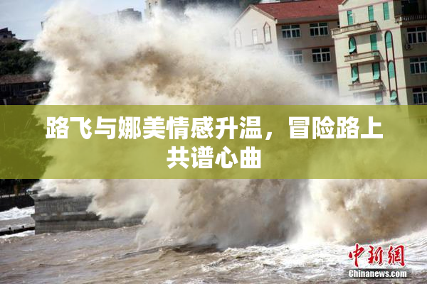 路飞与娜美情感升温，冒险路上共谱心曲