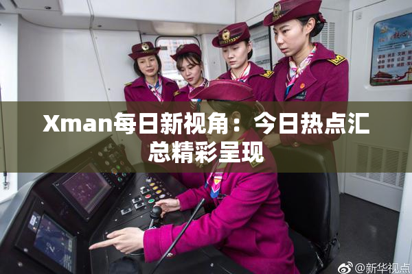 Xman每日新视角：今日热点汇总精彩呈现