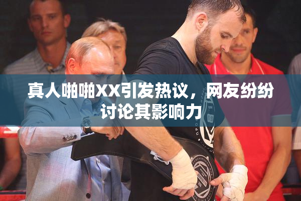 真人啪啪XX引发热议，网友纷纷讨论其影响力
