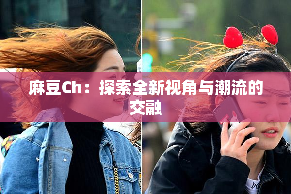 麻豆Ch：探索全新视角与潮流的交融