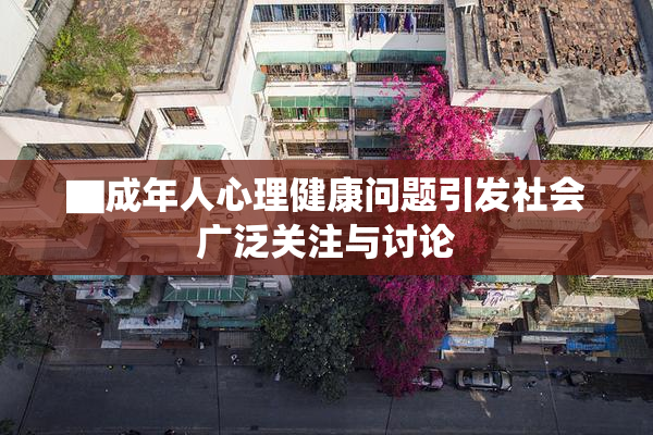 ▇成年人心理健康问题引发社会广泛关注与讨论