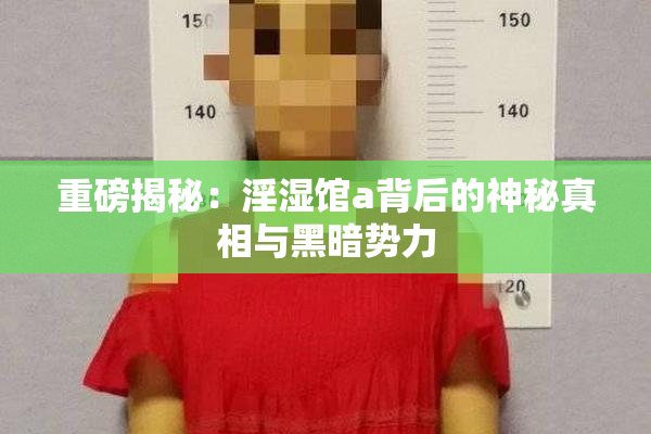 重磅揭秘：淫湿馆a背后的神秘真相与黑暗势力