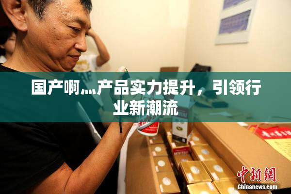 国产啊灬产品实力提升，引领行业新潮流