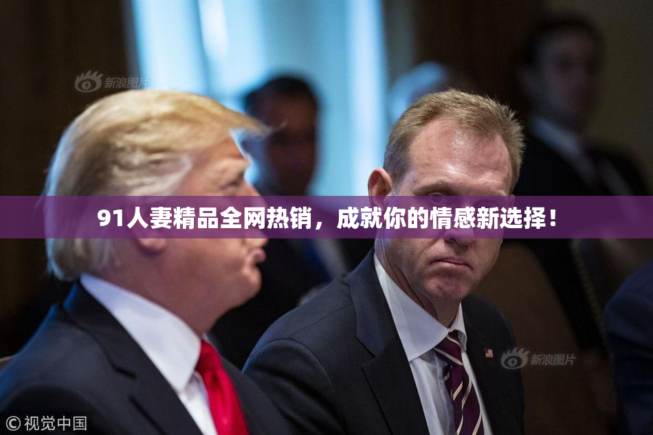 91人妻精品全网热销，成就你的情感新选择！