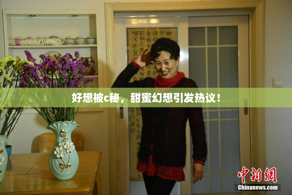 好想被c秘，甜蜜幻想引发热议！
