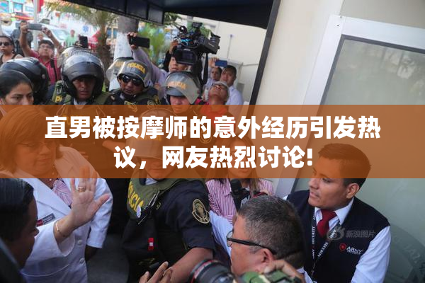 直男被按摩师的意外经历引发热议，网友热烈讨论!