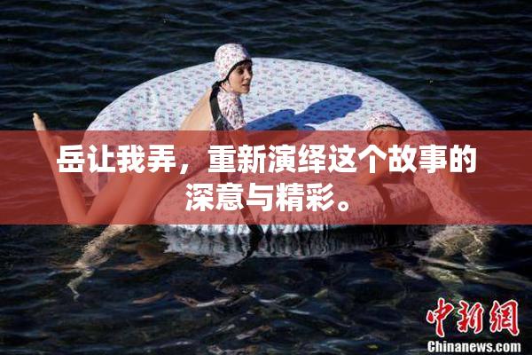 岳让我弄，重新演绎这个故事的深意与精彩。