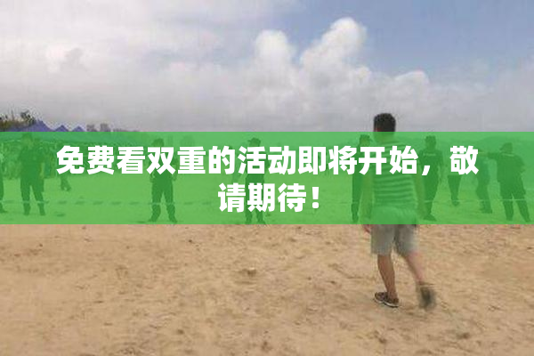 免费看双重的活动即将开始，敬请期待！