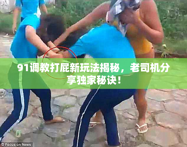 91调教打屁新玩法揭秘，老司机分享独家秘诀！