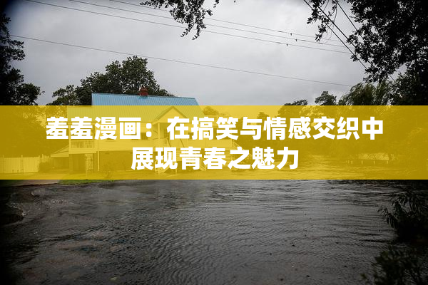 羞羞漫画：在搞笑与情感交织中展现青春之魅力