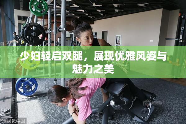少妇轻启双腿，展现优雅风姿与魅力之美