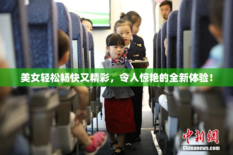 美女轻松畅快又精彩，令人惊艳的全新体验！