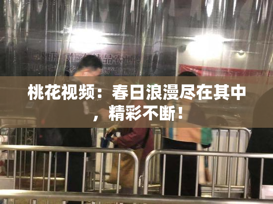 桃花视频：春日浪漫尽在其中，精彩不断！