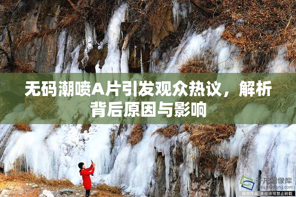 无码潮喷A片引发观众热议，解析背后原因与影响