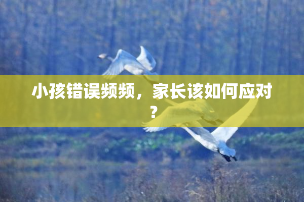 小孩错误频频，家长该如何应对？