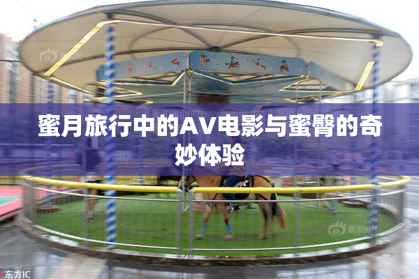 蜜月旅行中的AV电影与蜜臀的奇妙体验