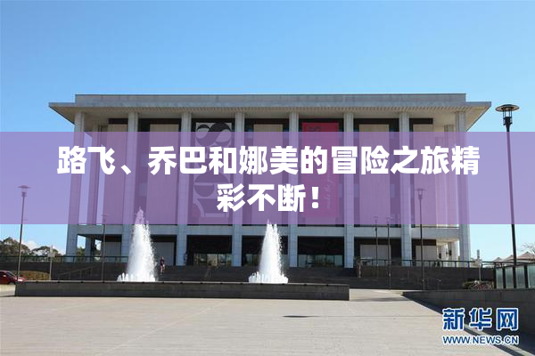 路飞、乔巴和娜美的冒险之旅精彩不断！