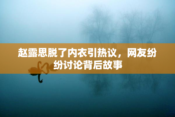 赵露思脱了内衣引热议，网友纷纷讨论背后故事