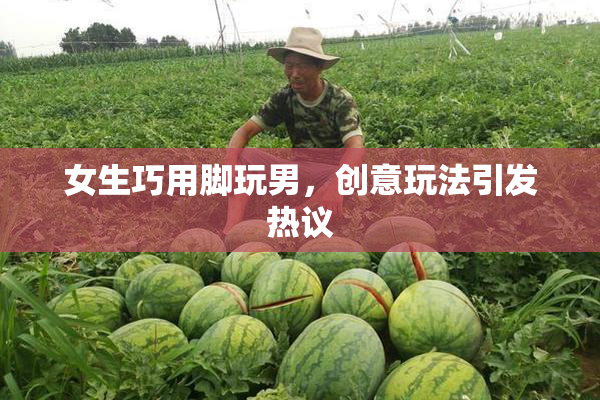 女生巧用脚玩男，创意玩法引发热议