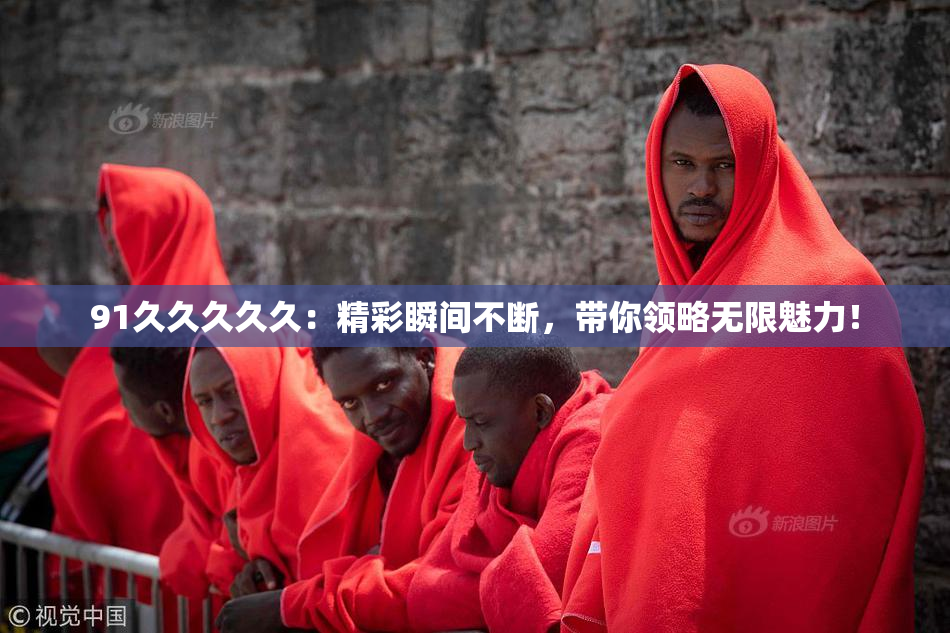 91久久久久久：精彩瞬间不断，带你领略无限魅力！