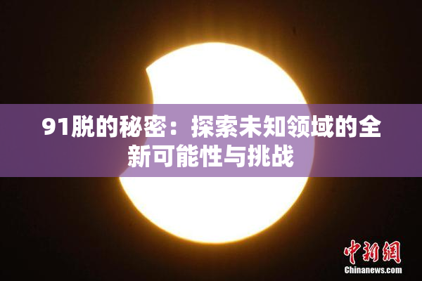 91脱的秘密：探索未知领域的全新可能性与挑战