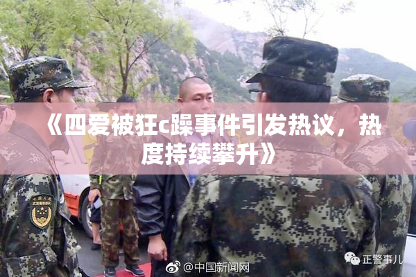 《四爱被狂c躁事件引发热议，热度持续攀升》