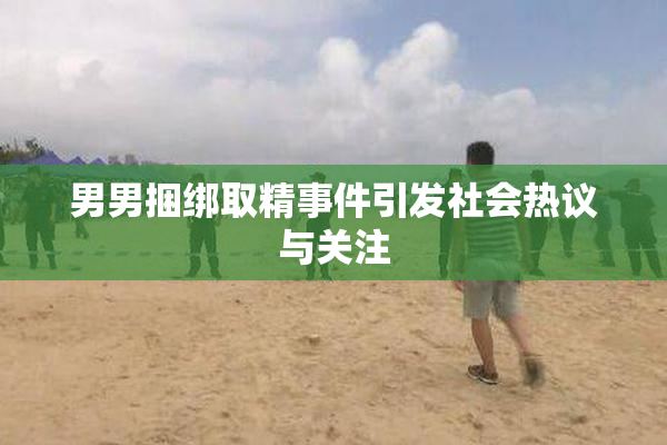 男男捆绑取精事件引发社会热议与关注