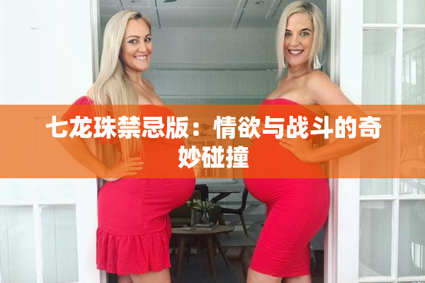 七龙珠禁忌版：情欲与战斗的奇妙碰撞