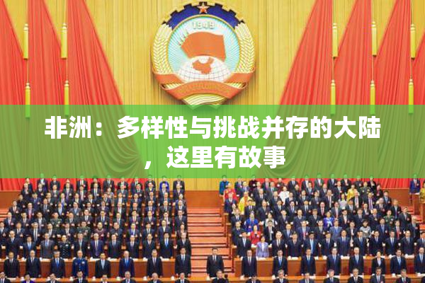 非洲：多样性与挑战并存的大陆，这里有故事